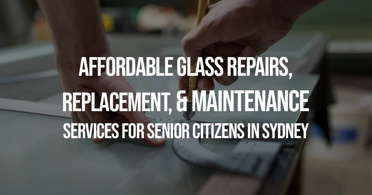 Affordable Glass Repairs, Replacement, and Maintenance Services for Senior Citizens in Sydney