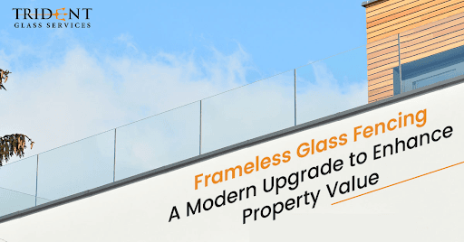 Frameless Glass Fencing: A Modern Upgrade to Enhance Property Value